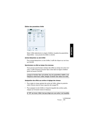 Page 299HYPERSONIC
Français 299
FRANÇAIS
Édition des paramètres d’effet
Selon l’effet sélectionné, la région d’édition visualise les paramètres 
disponibles : vous pouvez les éditer à volonté.
Activer/désactiver un slot d’effet
Pour activer/désactiver un slot d’effet, il suffit de cliquer sur son bou-
ton On/Off.
Synchroniser un effet au tempo d’un morceau
Vous pouvez synchroniser certains des effets au tempo de votre mor-
ceau, il suffit d’activer le bouton Sync situé dans la région d’édition 
(près du bouton...