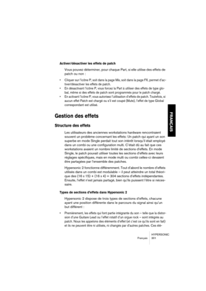 Page 301HYPERSONIC
Français 301
FRANÇAIS
Activer/désactiver les effets de patch 
Vous pouvez déterminer, pour chaque Part, si elle utilise des effets de 
patch ou non :
•Cliquer sur l’icône P, soit dans la page Mix, soit dans la page FX, permet d’ac-
tiver/désactiver les effets de patch.
•En désactivant l’icône P, vous forcez la Part à utiliser des effets de type glo-
bal, même si des effets de patch sont programmés pour le patch chargé.
•En activant l’icône P, vous autorisez l’utilisation d’effets de patch....