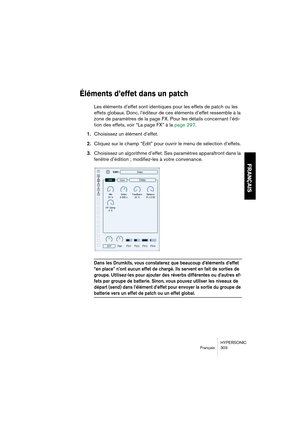 Page 303HYPERSONIC
Français 303
FRANÇAIS
Éléments d’effet dans un patch
Les éléments d’effet sont identiques pour les effets de patch ou les 
effets globaux. Donc, l’éditeur de ces éléments d’effet ressemble à la 
zone de paramètres de la page FX. Pour les détails concernant l’édi-
tion des effets, voir “La page FX” à la page 297.
1.Choisissez un élément d’effet.
2.Cliquez sur le champ “Edit” pour ouvrir le menu de sélection d’effets.
3.Choisissez un algorithme d’effet. Ses paramètres apparaîtront dans la...