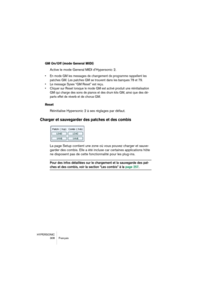 Page 308HYPERSONIC
308 Français
GM On/Off (mode General MIDI)
Active le mode General MIDI d’Hypersonic 2. 
•En mode GM les messages de changement de programme rappellent les 
patches GM. Les patches GM se trouvent dans les banques 78 et 79.
•Le message Sysex “GM Reset” est reçu.
•Cliquer sur Reset lorsque le mode GM est activé produit une réinitialisation 
GM qui charge des sons de pianos et des drum kits GM, ainsi que des dé-
parts effet de réverb et de chorus GM.
Reset
Réinitialise Hypersonic 2 à ses réglages...