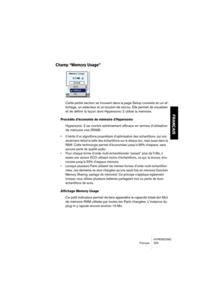 Page 309HYPERSONIC
Français 309
FRANÇAIS
Champ “Memory Usage”
Cette petite section se trouvant dans la page Setup consiste en un af-
fichage, un sélecteur et un bouton de verrou. Elle permet de visualiser 
et de définir la façon dont Hypersonic 2 utilise la mémoire.
Procédés d’économie de mémoire d’Hypersonic
Hypersonic 2 se montre extrêmement efficace en termes d’utilisation 
de mémoire vive (RAM) :
•Il hérite d’un algorithme propriétaire d’optimisation des échantillons, qui non 
seulement réduit la taille des...