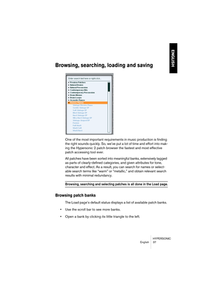 Page 37HYPERSONIC
English 37
ENGLISH
Browsing, searching, loading and saving
One of the most important requirements in music production is finding 
the right sounds quickly. So, we’ve put a lot of time and effort into mak-
ing the Hypersonic 2 patch browser the fastest and most effective 
patch accessing tool ever. 
All patches have been sorted into meaningful banks, extensively tagged 
as parts of clearly-defined categories, and given attributes for tone, 
character and effect. As a result, you can search for...