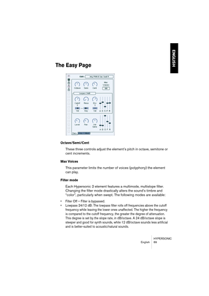 Page 69HYPERSONIC
English 69
ENGLISH
The Easy Page
Octave/Semi/Cent
These three controls adjust the element’s pitch in octave, semitone or 
cent increments.
Max Voices
This parameter limits the number of voices (polyphony) the element 
can play.
Filter mode
Each Hypersonic 2 element features a multimode, multislope filter. 
Changing the filter mode drastically alters the sound’s timbre and 
“color”, particularly when swept. The following modes are available:
•Filter Off – Filter is bypassed.
•Lowpass 24/12 dB:...