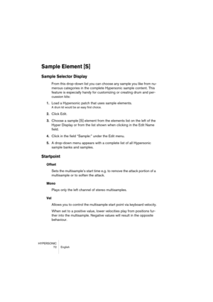 Page 72HYPERSONIC
72 English
Sample Element [S]
Sample Selector Display
From this drop-down list you can choose any sample you like from nu-
merous categories in the complete Hypersonic sample content. This 
feature is especially handy for customizing or creating drum and per-
cussion kits:
1.Load a Hypersonic patch that uses sample elements. 
A drum kit would be an easy first choice.
2.Click Edit.
3.Choose a sample [S] element from the elements list on the left of the 
Hyper Display or from the list shown when...