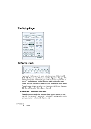 Page 90HYPERSONIC
90 English
The Setup Page
Configuring outputs
Hypersonic 2 offers up to 32 audio output channels, divided into 16 
Slots of 2 channels each. The number and configuration of output slots 
is freely assignable. For example, you could route each Hypersonic 2 
part to a different stereo output, send two linked pads to a quadra-
phonic surround channel, or create any other combination of the above.
•For each output slot, you can select from three options: M (2 mono channels), 
S (1 Stereo Channel)...