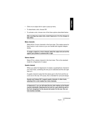 Page 91HYPERSONIC
English 91
ENGLISH
•Click on an output slot to open a pop-up menu.
•To deactivate a slot, choose Off. 
•To activate a slot, choose one of the three options described below.
After reconfiguring output slots, restart Hypersonic 2 for the changes to 
take effect.
Mono channels
Select M for 2 mono channels in the host mixer. This makes sense for 
bass tracks or solo voices so you can handle both signals indepen-
dently.
To assign a signal to a mono channel, select the output slot and set the...