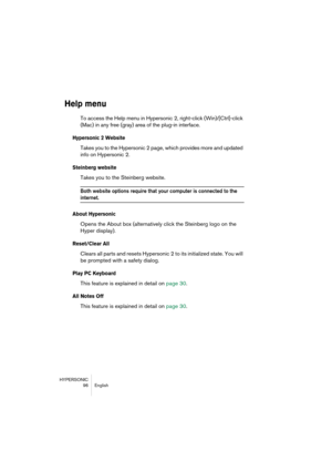 Page 96HYPERSONIC
96 English
Help menu
To access the Help menu in Hypersonic 2, right-click (Win)/[Ctrl]-click 
(Mac) in any free (gray) area of the plug-in interface.
Hypersonic 2 Website
Takes you to the Hypersonic 2 page, which provides more and updated 
info on Hypersonic 2. 
Steinberg website
Takes you to the Steinberg website.
Both website options require that your computer is connected to the 
internet.
About Hypersonic
Opens the About box (alternatively click the Steinberg logo on the 
Hyper display)....