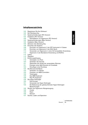 Page 99HYPERSONIC
Deutsch 99
DEUTSCH
Inhaltsverzeichnis
102Registrieren Sie Ihre Software !
102Der Steinberg Key
104Systemanforderungen (PC-Version)
104Installation (PC-Version)
105Deinstallieren von Hypersonic (PC-Version)
105Systemanforderungen (Mac-Version)
105Installation (Mac-Version)
106Aktivieren des Steinberg Key
108Einrichten des Systems
108Einrichten von Hypersonic 2 als VST-Instrument in Cubase
109Einrichten von Hypersonic 2 als DXi2-Synth
110Verwenden von Hypersonic in einer AU-kompatiblen...