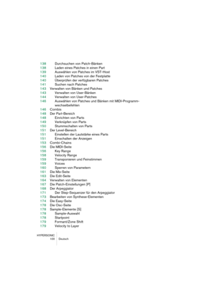 Page 100HYPERSONIC
100 Deutsch
138Durchsuchen von Patch-Bänken
138Laden eines Patches in einen Part
139Auswählen von Patches im VST-Host
140Laden von Patches von der Festplatte
140Überprüfen der verfügbaren Patches
141Suchen nach Patches
143Verwalten von Bänken und Patches
143Verwalten von User-Bänken
144Verwalten von User-Patches
146Auswählen von Patches und Bänken mit MIDI-Programm-
wechselbefehlen
146Combis
148Der Part-Bereich
148Einrichten von Parts
149Verknüpfen von Parts
150Stummschalten von Parts
151Der...