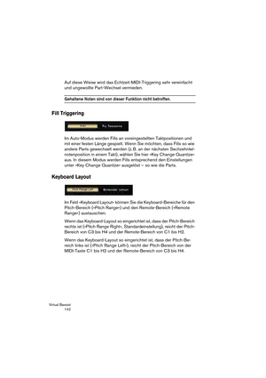 Page 142Virtual Bassist
 142
Auf diese Weise wird das Echtzeit-MIDI-Triggering sehr vereinfacht 
und ungewollte Part-Wechsel vermieden.
Gehaltene Noten sind von dieser Funktion nicht betroffen.
Fill Triggering
Im Auto-Modus werden Fills an voreingestellten Taktpositionen und 
mit einer festen Länge gespielt. Wenn Sie möchten, dass Fills so wie 
andere Parts gewechselt werden (z. B. an der nächsten Sechzehntel-
notenposition in einem Takt), wählen Sie hier »Key Change Quantize« 
aus. In diesem Modus werden Fills...