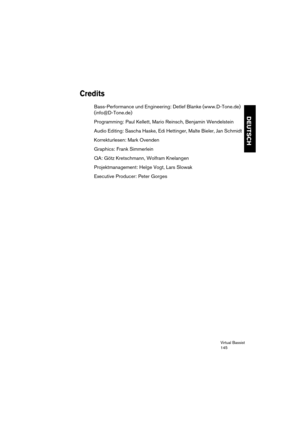 Page 145Virtual Bassist
145
DEUTSCH
Credits
Bass-Performance und Engineering: Detlef Blanke (www.D-Tone.de) 
(info@D-Tone.de)
Programming: Paul Kellett, Mario Reinsch, Benjamin Wendelstein
Audio Editing: Sascha Haske, Edi Hettinger, Malte Bieler, Jan Schmidt
Korrekturlesen: Mark Ovenden
Graphics: Frank Simmerlein
QA: Götz Kretschmann, Wolfram Knelangen
Projektmanagement: Helge Vogt, Lars Slowak
Executive Producer: Peter Gorges 