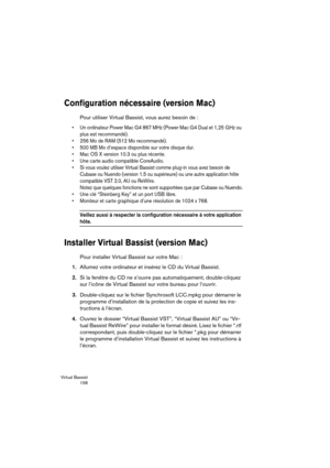 Page 158Virtual Bassist
 158
Configuration nécessaire (version Mac)
Pour utiliser Virtual Bassist, vous aurez besoin de :
•Un ordinateur Power Mac G4 867 MHz (Power Mac G4 Dual et 1,25 GHz ou 
plus est recommandé).
•256 Mo de RAM (512 Mo recommandé).
•500 MB Mo d’espace disponible sur votre disque dur.
•Mac OS X version 10.3 ou plus récente.
•Une carte audio compatible CoreAudio.
•Si vous voulez utiliser Virtual Bassist comme plug-in vous avez besoin de 
Cubase ou Nuendo (version 1.5 ou supérieure) ou une autre...