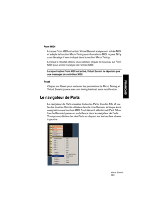 Page 189Virtual Bassist
189
FRANÇAIS
From MIDI
Lorsque From MIDI est activé, Virtual Bassist analyse son entrée MIDI 
et adapte la fonction Micro Timing aux informations MIDI reçues. S’il y 
a un décalage il sera indiqué dans la section Micro Timing.
Lorsque le résultat obtenu vous satisfait, cliquez de nouveau sur From 
MIDI pour arrêter l’analyse de l’entrée MIDI.
Lorsque l’option From MIDI est activé, Virtual Bassist ne répondra pas 
aux messages de contrôleur MIDI.
Reset
Cliquez sur Reset pour restaurer les...