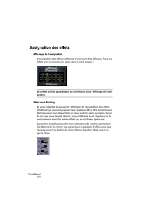 Page 204Virtual Bassist
 204
Assignation des effets
Affichage de l’assignation
L’assignation des effets s’effectue d’une façon très efficace. Tous les 
effets sont connectés en série, dans l’ordre suivant :
Les effets activés apparaissent en surbrillance dans l’affichage de l’assi-
gnation.
Sélecteurs Routing
Si vous regardez de plus près l’affichage de l’assignation des effets 
(FX Routing), vous remarquerez que l’égaliseur (EQ) et le compresseur 
(Compressor) sont disponibles en deux endroits dans la chaîne....