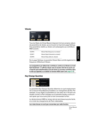 Page 215Virtual Bassist
215
FRANÇAIS
Vibrato
Tous les Styles de Virtual Bassist disposent de leurs propres valeurs 
de paramètres de vibrato, qui se trouvent en haut de la page Settings. 
Ces paramètres relatifs au vibrato sont préassignés aux contrôleurs 
MIDI suivants :
Sur la page Settings, le paramètre Vibrato Rate contrôle également la 
fréquence d’Aftertouch Vibrato.
Les assignations par défaut des contrôleurs continus du Vibrato se modi-
fient facilement : il suffit de cliquer avec le bouton droit de la...