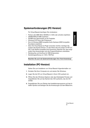 Page 81Virtual Bassist
81
DEUTSCH
Systemanforderungen (PC-Version)
Für Virtual Bassist benötigen Sie mindestens:
•Pentium oder AMD Athlon 800 MHz (1.4 GHz oder schneller empfohlen).
•256 MB RAM (512 MB empfohlen).
•500 MB freier Speicherplatz auf der Festplatte.
•Windows® XP Home oder Professional.
•Eine mit Windows MME kompatible Audio-Hardware (ASIO-kompatible 
Soundkarte empfohlen).
•Wenn Sie Virtual Bassist als PlugIn verwenden möchten, benötigen Sie 
Cubase oder Nuendo (Version 1.5 oder höher) oder eine...