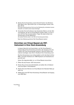 Page 84Virtual Bassist
 84
4.Starten Sie die Anwendung »Lizenz Kontroll Center« (im Windows-
Start-Menü unter »Syncrosoft« bzw. im Anwendungen-Ordner unter 
Mac OS X).
Über diese Anwendung können Sie die auf dem Steinberg Key vorhandenen Lizenzen 
überprüfen und weitere Lizenzen darauf übertragen.
5.Verwenden Sie die Funktionen des Assistenten-Menüs und den Akti-
vierungskode, den Sie mit Virtual Bassist erhalten haben, um eine Li-
zenz auf Ihren Key herunterzuladen. Folgen Sie dabei einfach den 
Anweisungen...