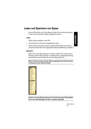 Page 95Virtual Bassist
95
DEUTSCH
Laden und Speichern von Styles
Auf der Play-Seite von Virtual Bassist finden Sie rechts den Browser, 
in dem alle vorhandenen Styles aufgelistet werden.
Laden
Styles werden geladen, wenn Sie
•auf den Namen in der Liste doppelklicken oder …
•unten rechts im Browser auf den Load-Schalter klicken und den ge-
wünschten Style über den angezeigten Dateiauswahldialog auswählen.
Speichern
Wenn Sie einen Style speichern möchten, klicken Sie unten links im 
Browser auf den Save-Schalter...