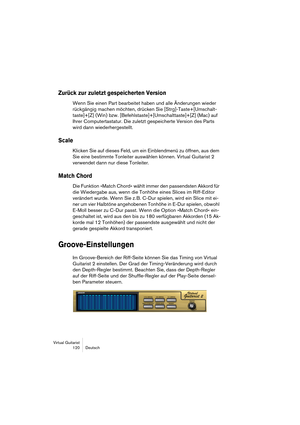 Page 120Virtual Guitarist
120 Deutsch
Zurück zur zuletzt gespeicherten Version
Wenn Sie einen Part bearbeitet haben und alle Änderungen wieder 
rückgängig machen möchten, drücken Sie [Strg]-Taste+[Umschalt-
taste]+[Z] (Win) bzw. [Befehlstaste]+[Umschalttaste]+[Z] (Mac) auf 
Ihrer Computertastatur. Die zuletzt gespeicherte Version des Parts 
wird dann wiederhergestellt.
Scale
Klicken Sie auf dieses Feld, um ein Einblendmenü zu öffnen, aus dem 
Sie eine bestimmte Tonleiter auswählen können. Virtual Guitarist 2...