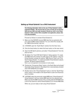 Page 13 
ENGLISH
 
Virtual Guitarist
English 13 
Setting up Virtual Guitarist 2 as a DXi2 Instrument
 
The following information refers to the use of Virtual Guitarist 2 within 
Cakewalk SONAR 1. We assume that you have correctly set up both SO-
NAR and your MIDI and audio hardware. Should you wish to use Virtual 
Guitarist 2 within another DXi2 compatible host application, please refer 
 
to its documentation.
 
Proceed as follows to activate Virtual Guitarist 2: 
1. 
Make sure that SONAR receives MIDI data...