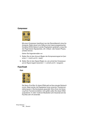 Page 128Virtual Guitarist
128 Deutsch
Compressor
Mit einem Compressor beeinflusst man den Dynamikbereich eines Au-
diosignals. Dabei steuert eine Hüllkurve einen spannungsgesteuerten 
Verstärker (VCA). Dadurch werden Pegelspitzen gedämpft, so dass Sie 
den Pegel leiserer Signalanteile, z. B. in Attack- oder Sustain-Phasen, 
anheben können.
Gehen Sie folgendermaßen vor:
1.Stellen Sie mit dem Amount-Regler den Kompressionsgrad ein (zwi-
schen 1 = leicht und 6 = stark).
2.Stellen Sie mit dem Speed-Regler ein, wie...