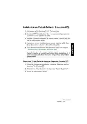 Page 167Virtual Guitarist
Français 167
FRANÇAIS
Installation de Virtual Guitarist 2 (version PC)
1.Vérifiez que la Clé Steinberg N’EST PAS branchée.
2.Insérez le DVD Virtual Guitarist 2 et – si cela ne se fait pas automati-
quement – ouvrez la fenêtre du DVD.
3.Repérez l’icône de l’installateur de Virtual Guitarist 2, lancez-le et sui-
vez les instructions à l’écran.
4.Après avoir terminé l’installation avec succès, branchez la Clé Stein-
berg et suivez les instructions d’installation du pilote.
5.Vous devrez...