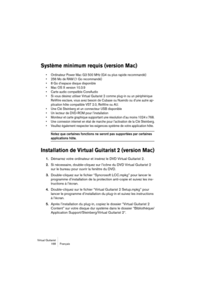 Page 168Virtual Guitarist
168 Français
Système minimum requis (version Mac)
• Ordinateur Power Mac G3 500 MHz (G4 ou plus rapide recommandé)
• 256 Mo de RAM (1 Go recommandé)
• 8 Go d’espace disque disponible
• Mac OS X version 10.3.9
• Carte audio compatible CoreAudio
• Si vous désirez utiliser Virtual Guitarist 2 comme plug-in ou un périphérique 
ReWire esclave, vous avez besoin de Cubase ou Nuendo ou d’une autre ap-
plication hôte compatible VST 2.0, ReWire ou AU.
• Une Clé Steinberg et un connecteur USB...