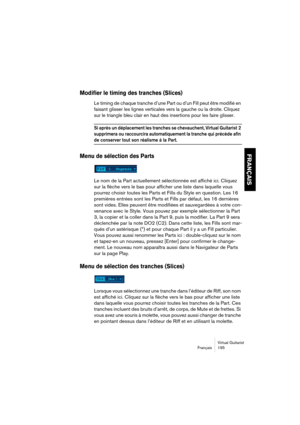 Page 195Virtual Guitarist
Français 195
FRANÇAIS
Modifier le timing des tranches (Slices)
Le timing de chaque tranche d’une Part ou d’un Fill peut être modifié en 
faisant glisser les lignes verticales vers la gauche ou la droite. Cliquez 
sur le triangle bleu clair en haut des insertions pour les faire glisser.
Si après un déplacement les tranches se chevauchent, Virtual Guitarist 2 
supprimera ou raccourcira automatiquement la tranche qui précède afin 
de conserver tout son réalisme à la Part.
Menu de sélection...