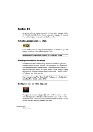 Page 204Virtual Guitarist
204 Français
Section FX
La section suivante vous présente les fonctionnalités liées aux effets 
de Virtual Guitarist 2. Tout en lisant, essayez les réglages de paramè-
tres décrits ici pour mieux comprendre leurs rôles.
Activation/désactivation des effets
Chaque effet possède son propre interrupteur. Tous sont de type mé-
tallique classique, avec un témoin à LED bleu.
Les effets sont actifs lorsque le témoin à LED bleu est allumé.
Effets synchronisables au tempo
Les effets Wah,...