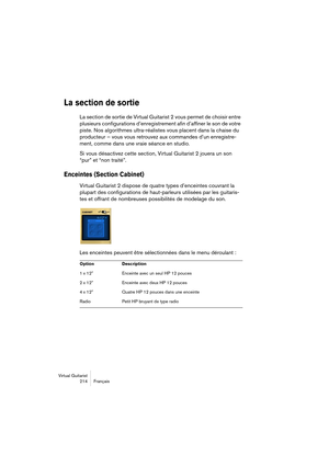 Page 214Virtual Guitarist
214 Français
La section de sortie
La section de sortie de Virtual Guitarist 2 vous permet de choisir entre 
plusieurs configurations d’enregistrement afin d’affiner le son de votre 
piste. Nos algorithmes ultra-réalistes vous placent dans la chaise du 
producteur – vous vous retrouvez aux commandes d’un enregistre-
ment, comme dans une vraie séance en studio.
Si vous désactivez cette section, Virtual Guitarist 2 jouera un son 
“pur” et “non traité”.
Enceintes (Section Cabinet)
Virtual...