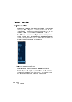 Page 216Virtual Guitarist
216Français
Gestion des effets
Programmes d’effets
Lorsque vous chargez un Style dans Virtual Guitarist 2, tous les para-
mètres des effets du Style sont automatiquement rappelés. De plus, 
Virtual Guitarist 2 peut enregistrer/charger indépendamment des pro-
grammes d’effets n’incluant que les paramètres de la page FX.
Virtual Guitarist 2 est fourni avec 32 présélections de programmes 
d’usine, affichées dans le navigateur à droite de la page FX. De plus, 
vous pouvez enregistrer et...