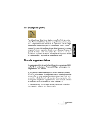 Page 227Virtual Guitarist
Français 227
FRANÇAIS
Sync (Réglages de synchro)
Par défaut, Virtual Guitarist est réglé en mode First Note (première 
note). Autrement-dit, Virtual Guitarist se synchronise au tempo, mais 
pas à l’emplacement dans la mesure, de l’application hôte. C’est gé-
néralement le meilleur réglage pour travailler avec Virtual Guitarist.
Lorsque Sync est réglé sur Beat, Virtual Guitarist se synchronise au 
tempo de l’hôte et à sa position dans la mesure. Cela signifie qu’un riff 
qui a été...