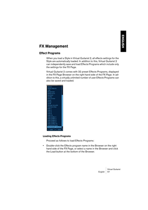 Page 57ENGLISH
Virtual Guitarist
English 57
FX Management
Effect Programs
When you load a Style in Virtual Guitarist 2, all effects settings for the 
Style are automatically loaded. In addition to this, Virtual Guitarist 2 
can independently save and load Effects Programs which include only 
the settings for the FX Page. 
Virtual Guitarist 2 comes with 32 preset Effects Programs, displayed 
in the FX Page Browser on the right hand side of the FX Page. In ad-
dition to this, a virtually unlimited number of user...