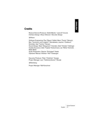 Page 77ENGLISH
Virtual Guitarist
English 77
Credits
Musical Director/Producer: Detlef Blanke / www.D-Tone.de
Interface Design: Shaun Ellwood / Decoder Design
@Wizoo:
Software Engineering: Paul “Beans” Kellett, Mario “Frantic” Reinsch, 
Ben “Technisch nicht möglich!” Wendelstein, Joachim “Chefkoch” 
Schröder, Axel “Techno” Hensen
Sound Design: Mark “Känguhuhn” Ovenden, Eddi “Chicken” Hettinger
Quality Assurance: Götz “Topkick” Kretschmann, Jan “Röhre” Schmidt, 
Malte Bieler
Audio Preparation: Sascha “Schnippel”...
