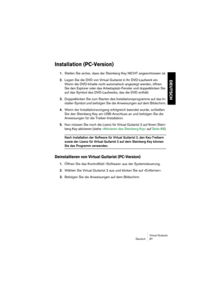 Page 87Virtual Guitarist
Deutsch 87
DEUTSCH
Installation (PC-Version)
1.Stellen Sie sicher, dass der Steinberg Key NICHT angeschlossen ist.
2.Legen Sie die DVD von Virtual Guitarist in Ihr DVD-Laufwerk ein. 
Wenn die DVD-Inhalte nicht automatisch angezeigt werden, öffnen 
Sie den Explorer oder das Arbeitsplatz-Fenster und doppelklicken Sie 
auf das Symbol des DVD-Laufwerks, das die DVD enthält.
3.Doppelklicken Sie zum Starten des Installationsprogramms auf das In-
staller-Symbol und befolgen Sie die Anweisungen...