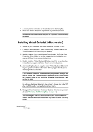 Page 10 
Virtual Guitarist
10 English 
• A working internet connection for the activation of the Steinberg Key.
• Please also observe the system requirements of your host application.
 
Please note that some features may not be supported in some host ap-
 
plications.
 
Installing Virtual Guitarist 2 (Mac version)
 
1. 
Switch on your computer and insert the Virtual Guitarist 2 DVD. 
2. 
If the DVD window doesn’t open automatically, double-click on the 
Virtual Guitarist 2 DVD icon on your desktop. 
3....