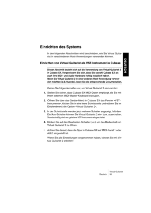 Page 91Virtual Guitarist
Deutsch 91
DEUTSCH
Einrichten des Systems
In den folgenden Abschnitten wird beschrieben, wie Sie Virtual Guita-
rist in verschiedenen Host-Anwendungen verwenden können.
Einrichten von Virtual Guitarist als VST-Instrument in Cubase 
Dieser Abschnitt bezieht sich auf die Verwendung von Virtual Guitarist 2 
in Cubase SX. Vergewissern Sie sich, dass Sie sowohl Cubase SX als 
auch Ihre MIDI- und Audio-Hardware richtig installiert haben.
Wenn Sie Virtual Guitarist 2 in einer anderen...