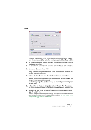 Page 111WAVELAB
Arbeiten im Wave-Fenster 6 – 111
Stille
Der Stille-Dialog bietet Ihnen verschiedene Möglichkeiten Stille einzufü-
gen. Sie können zunächst zwischen zwei unterschiedlichen Modi wählen:
• Sie können Stille in einen Bereich »einfügen«, d. h. den Abstand zweier Bereiche 
voneinander vergrößern.
• Sie können einen Auswahlbereich oder einen Zeitbereich durch Stille »ersetzen«. 
Ersetzen eines Bereichs durch Stille
Wenn Sie einen bestimmten Bereich durch Stille ersetzen möchten, ge-
hen Sie...