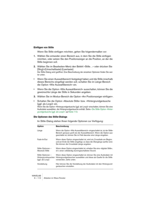 Page 112WAVELAB
6 – 112 Arbeiten im Wave-Fenster
Einfügen von Stille
Wenn Sie Stille einfügen möchten, gehen Sie folgendermaßen vor:
1.Wählen Sie entweder einen Bereich aus, in dem Sie die Stille einfügen 
möchten, oder setzen Sie den Positionszeiger an die Position, an der die 
Stille beginnen soll.
2.Wählen Sie im Bearbeiten-Menü den Befehl »Stille…« oder drücken Sie 
[Strg]+[Umschalttaste]-[Leertaste].
Der Stille-Dialog wird geöffnet. Eine Beschreibung der einzelnen Optionen finden Sie wei-
ter unten.
•Wenn...