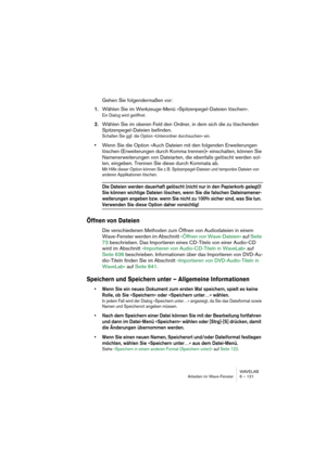 Page 121WAVELAB
Arbeiten im Wave-Fenster 6 – 121
Gehen Sie folgendermaßen vor:
1.Wählen Sie im Werkzeuge-Menü »Spitzenpegel-Dateien löschen«.
Ein Dialog wird geöffnet.
2.Wählen Sie im oberen Feld den Ordner, in dem sich die zu löschenden 
Spitzenpegel-Dateien befinden.
Schalten Sie ggf. die Option »Unterordner durchsuchen« ein.
•Wenn Sie die Option »Auch Dateien mit den folgenden Erweiterungen 
löschen (Erweiterungen durch Komma trennen)« einschalten, können Sie 
Namenerweiterungen von Dateiarten, die ebenfalls...