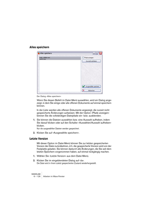 Page 126WAVELAB
6 – 126 Arbeiten im Wave-Fenster
Alles speichern
Der Dialog »Alles speichern« 
Wenn Sie diesen Befehl im Datei-Menü auswählen, wird ein Dialog ange-
zeigt, in dem Sie einige oder alle offenen Dokumente auf einmal speichern 
können.
In der Liste werden alle offenen Dokumente angezeigt, die zurzeit nicht 
gespeicherte Änderungen aufweisen. Mit der Option »Pfade anzeigen« 
können Sie die vollständigen Dateipfade ein- bzw. ausblenden.
1.Sie können die Dateien auswählen bzw. eine Auswahl aufheben,...