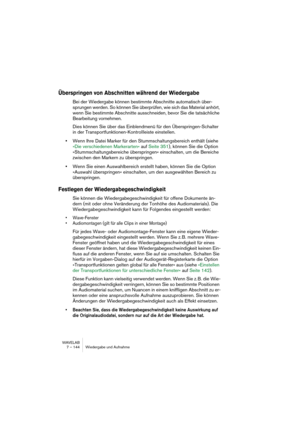 Page 144WAVELAB
7 – 144 Wiedergabe und Aufnahme
Überspringen von Abschnitten während der Wiedergabe
Bei der Wiedergabe können bestimmte Abschnitte automatisch über-
sprungen werden. So können Sie überprüfen, wie sich das Material anhört, 
wenn Sie bestimmte Abschnitte ausschneiden, bevor Sie die tatsächliche 
Bearbeitung vornehmen.
Dies können Sie über das Einblendmenü für den Überspringen-Schalter 
in der Transportfunktionen-Kontrollleiste einstellen.
•Wenn Ihre Datei Marker für den Stummschaltungsbereich...