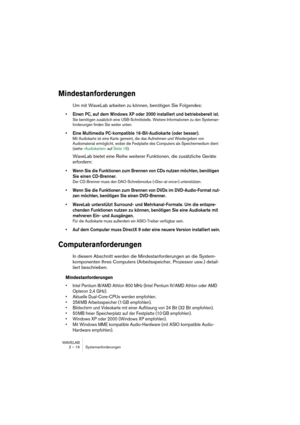 Page 16 
WAVELAB
2 – 16 Systemanforderungen
 
Mindestanforderungen
 
Um mit WaveLab arbeiten zu können, benötigen Sie Folgendes:
 
• Einen PC, auf dem Windows XP oder 2000 installiert und betriebsbereit ist.
 
Sie benötigen zusätzlich eine USB-Schnittstelle. Weitere Informationen zu den Systeman-
forderungen finden Sie weiter unten.
 
• Eine Multimedia PC-kompatible 16-Bit-Audiokarte (oder besser).
 
Mit Audiokarte ist eine Karte gemeint, die das Aufnehmen und Wiedergeben von 
Audiomaterial ermöglicht, wobei...