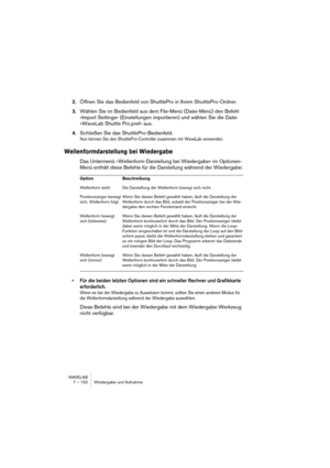 Page 152WAVELAB
7 – 152 Wiedergabe und Aufnahme
2.Öffnen Sie das Bedienfeld von ShuttlePro in Ihrem ShuttlePro-Ordner.
3.Wählen Sie im Bedienfeld aus dem File-Menü (Datei-Menü) den Befehl 
»Import Settings« (Einstellungen importieren) und wählen Sie die Datei 
»WaveLab Shuttle Pro.pref« aus.
4.Schließen Sie das ShuttlePro-Bedienfeld.
Nun können Sie den ShuttlePro-Controller zusammen mit WaveLab verwenden.
Wellenformdarstellung bei Wiedergabe
Das Untermenü »Wellenform-Darstellung bei Wiedergabe« im Optionen-
Menü...