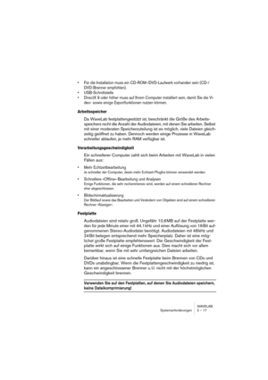 Page 17 
WAVELAB
Systemanforderungen 2 – 17
 
• Für die Installation muss ein CD-ROM-/DVD-Laufwerk vorhanden sein (CD-/
DVD-Brenner empfohlen).
• USB-Schnittstelle
• DirectX 9 oder höher muss auf Ihrem Computer installiert sein, damit Sie die Vi-
deo- sowie einige Exportfunktionen nutzen können.
 
Arbeitsspeicher
 
Da WaveLab festplattengestützt ist, beschränkt die Größe des Arbeits-
speichers nicht die Anzahl der Audiodateien, mit denen Sie arbeiten. Selbst 
mit einer moderaten Speicherzuteilung ist es...