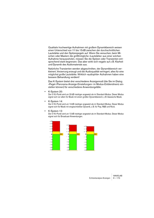 Page 173WAVELAB
Echtzeitanalyse-Anzeigen 8 – 173
Qualitativ hochwertige Aufnahmen mit großem Dynamikbereich weisen 
einen Unterschied von 11 bis 15 dB zwischen der durchschnittlichen 
Lautstärke und den Spitzenpegeln auf. Wenn Sie versuchen, beim Mi-
schen oder Mastern die größtmögliche »Lautstärke« aus einer solchen 
Aufnahme herauszuholen, müssen Sie die Spitzen oder Transienten ent-
sprechend stark begrenzen. Das aber wirkt sich negativ auf z. B. Klarheit 
und Dynamik des Audiomaterials aus.
Natürliche...