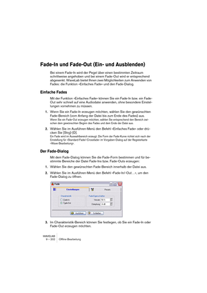 Page 202WAVELAB
9 – 202 Offline-Bearbeitung
Fade-In und Fade-Out (Ein- und Ausblenden)
Bei einem Fade-In wird der Pegel über einen bestimmten Zeitraum 
schrittweise angehoben und bei einem Fade-Out wird er entsprechend 
abgesenkt. WaveLab bietet Ihnen zwei Möglichkeiten zum Anwenden von 
Fades: die Funktion »Einfaches Fade« und den Fade-Dialog.
Einfache Fades
Mit der Funktion »Einfaches Fade« können Sie ein Fade-In bzw. ein Fade-
Out sehr schnell auf eine Audiodatei anwenden, ohne besondere Einstel-
lungen...