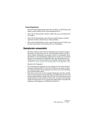 Page 223WAVELAB
Offline-Bearbeitung 9 – 223
Presets-Registerkarte
Auf der Presets-Registerkarte finden Sie eine Reihe von EQ-Presets. Die 
Namen weisen jeweils auf den Verwendungszweck hin.
•Wenn Sie ein Preset laden möchten, wählen Sie es aus und klicken Sie 
auf »Laden«.
•Wenn Sie die Einstellungen eines Presets verändert haben und diese 
speichern möchten, klicken Sie auf »Überschreiben«.
•Wenn Sie Ihre Einstellungen als ein neues Preset speichern möchten, ge-
ben Sie einen Namen ein und klicken Sie auf...