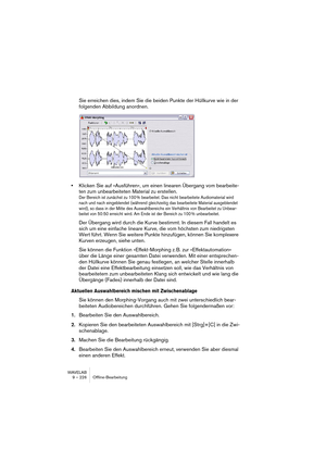 Page 226WAVELAB
9 – 226 Offline-Bearbeitung
Sie erreichen dies, indem Sie die beiden Punkte der Hüllkurve wie in der 
folgenden Abbildung anordnen.
•Klicken Sie auf »Ausführen«, um einen linearen Übergang vom bearbeite-
ten zum unbearbeiteten Material zu erstellen.
Der Bereich ist zunächst zu 100 % bearbeitet. Das nicht bearbeitete Audiomaterial wird 
nach und nach eingeblendet (während gleichzeitig das bearbeitete Material ausgeblendet 
wird), so dass in der Mitte des Auswahlbereichs ein Verhältnis von...