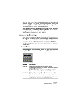 Page 247WAVELAB
Der Masterbereich 10 – 247
Wenn Sie einen Dither-Algorithmus ausgewählt haben, ist dieser automa-
tisch aktiv (dies wird durch die rote Aktivitätsanzeige in der Dithering-Sek-
tion angezeigt). Dieser wird (über den Masterbereich) auf die gesamte 
Wiedergabe bzw. den Render-Vorgang angewendet.
• Wenn Sie die Dither-Option ganz ausschalten möchten, klicken Sie mit der 
rechten Maustaste auf die Effektschnittstelle und wählen Sie aus dem an-
gezeigten Einblendmenü den Entfernen-Befehl.
Sie können...